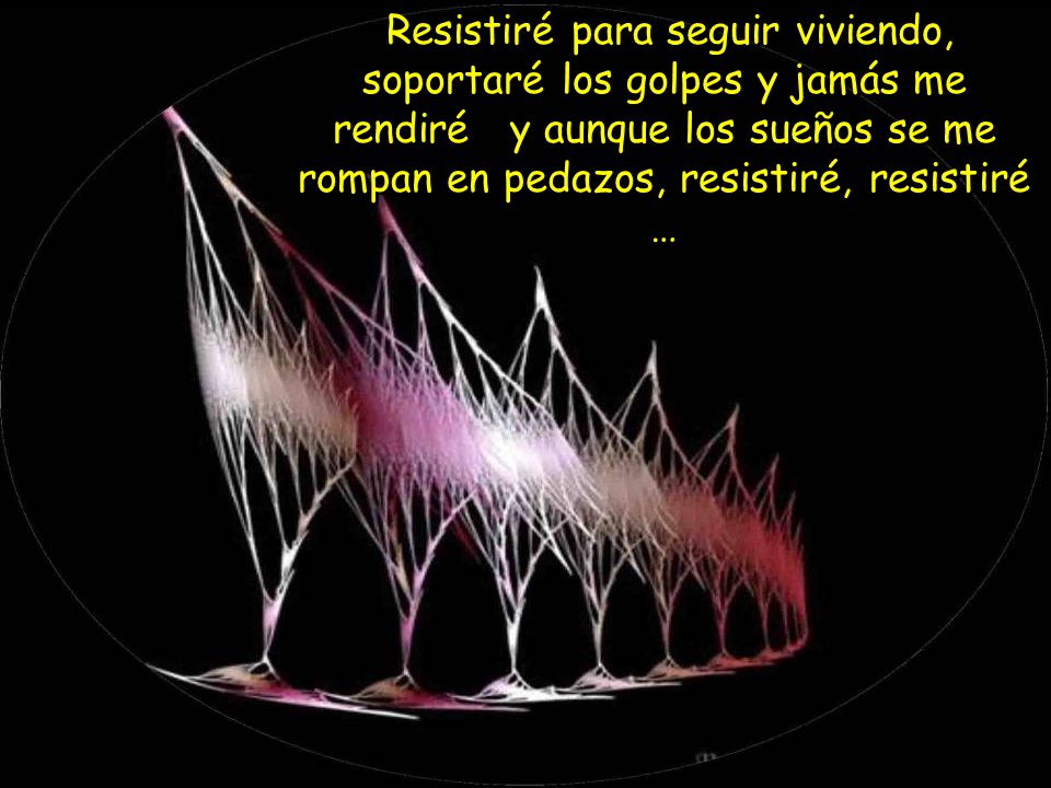 Resistiré para seguir viviendo, soportaré los golpes y jamás me rendiré y aunque los sueños se me rompan en pedazos, resistiré, resistiré …