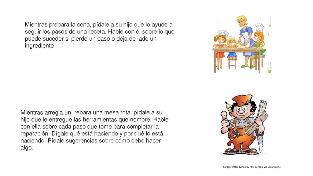 Mientras prepara la cena, pídale a su hijo que lo ayude a seguir los pasos de una receta. Hable con él sobre lo que puede suceder si pierde un paso o deja de lado un ingrediente