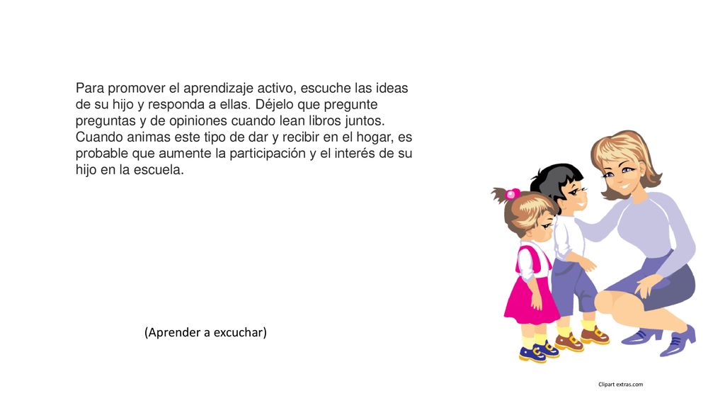 Para promover el aprendizaje activo, escuche las ideas de su hijo y responda a ellas. Déjelo que pregunte preguntas y de opiniones cuando lean libros juntos. Cuando animas este tipo de dar y recibir en el hogar, es probable que aumente la participación y el interés de su hijo en la escuela.
