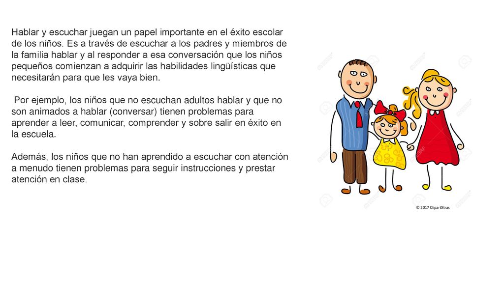 Hablar y escuchar juegan un papel importante en el éxito escolar de los niños. Es a través de escuchar a los padres y miembros de la familia hablar y al responder a esa conversación que los niños pequeños comienzan a adquirir las habilidades lingüísticas que necesitarán para que les vaya bien.