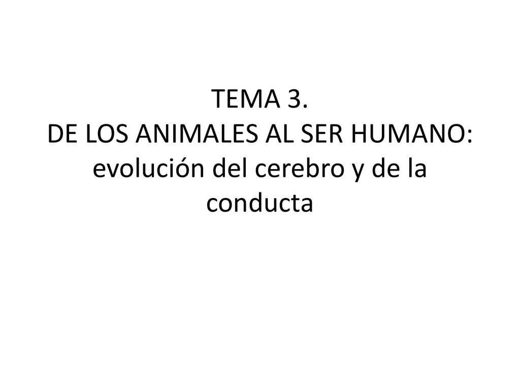 TEMA 3. DE LOS ANIMALES AL SER HUMANO: evolución del cerebro y de la conducta