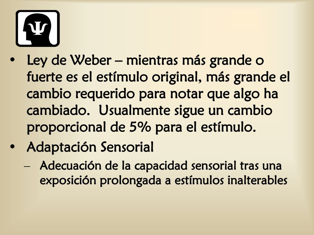 Ley de Weber – mientras más grande o fuerte es el estímulo original, más grande el cambio requerido para notar que algo ha cambiado. Usualmente sigue un cambio proporcional de 5% para el estímulo.