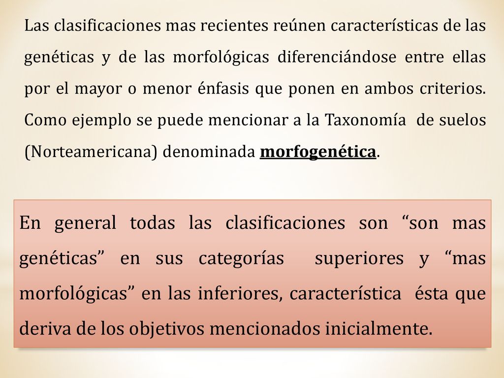 Las clasificaciones mas recientes reúnen características de las genéticas y de las morfológicas diferenciándose entre ellas por el mayor o menor énfasis que ponen en ambos criterios. Como ejemplo se puede mencionar a la Taxonomía de suelos (Norteamericana) denominada morfogenética.