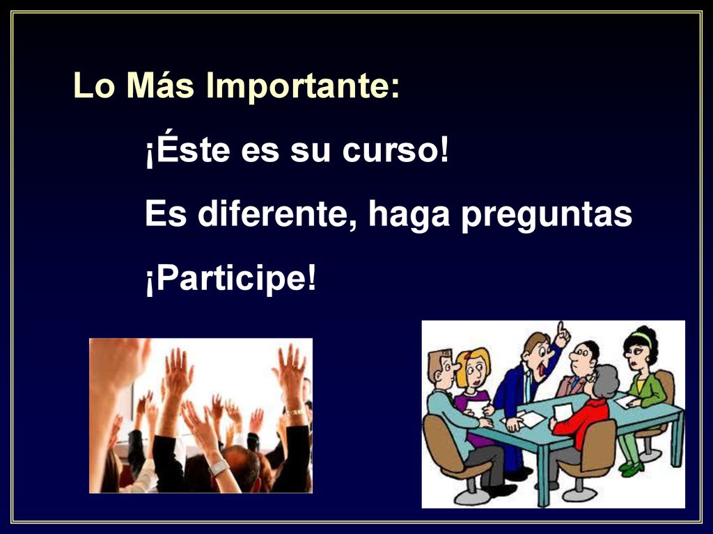 Lo Más Importante: ¡Éste es su curso! Es diferente, haga preguntas ¡Participe!