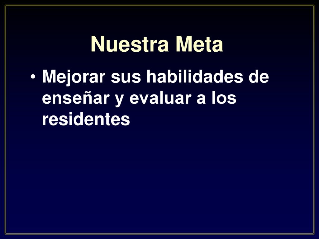 Nuestra Meta Mejorar sus habilidades de enseñar y evaluar a los residentes