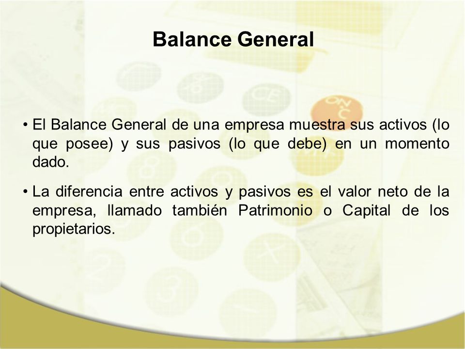 Balance General El Balance General de una empresa muestra sus activos (lo que posee) y sus pasivos (lo que debe) en un momento dado.