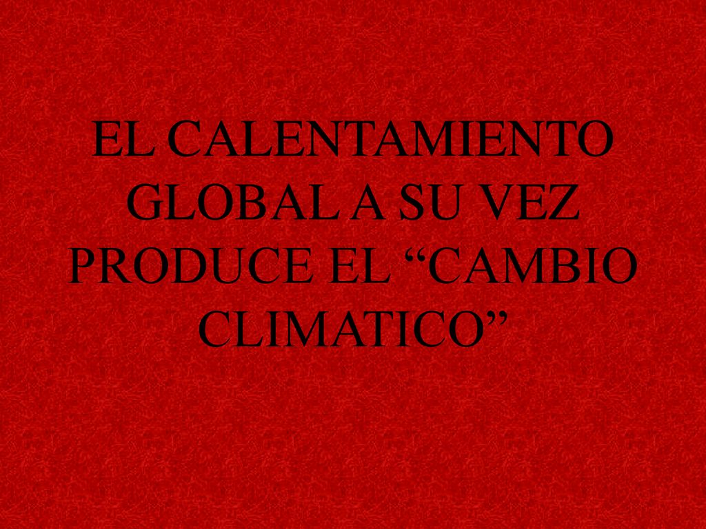 EL CALENTAMIENTO GLOBAL A SU VEZ PRODUCE EL CAMBIO CLIMATICO