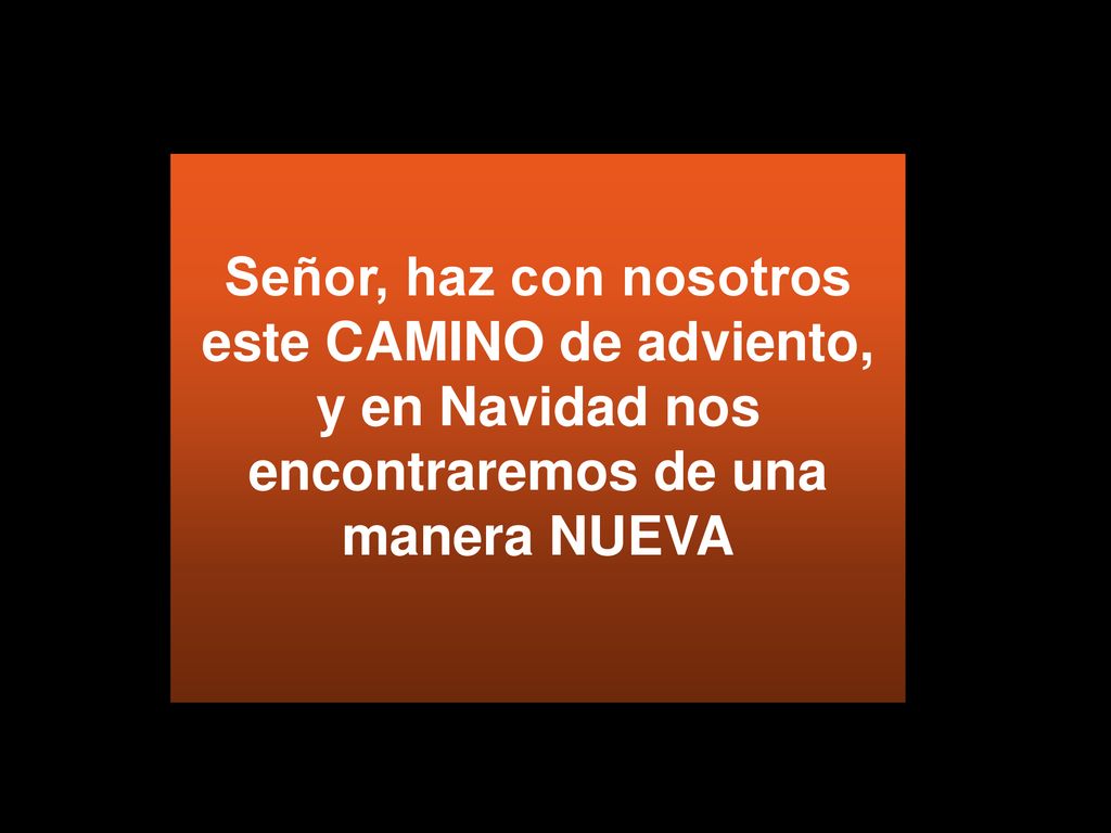 Señor, haz con nosotros este CAMINO de adviento, y en Navidad nos encontraremos de una manera NUEVA
