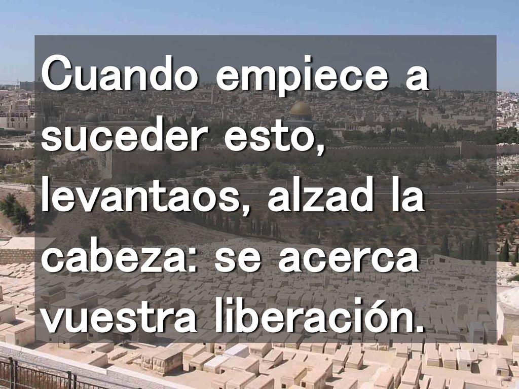 Cuando empiece a suceder esto, levantaos, alzad la cabeza: se acerca vuestra liberación.