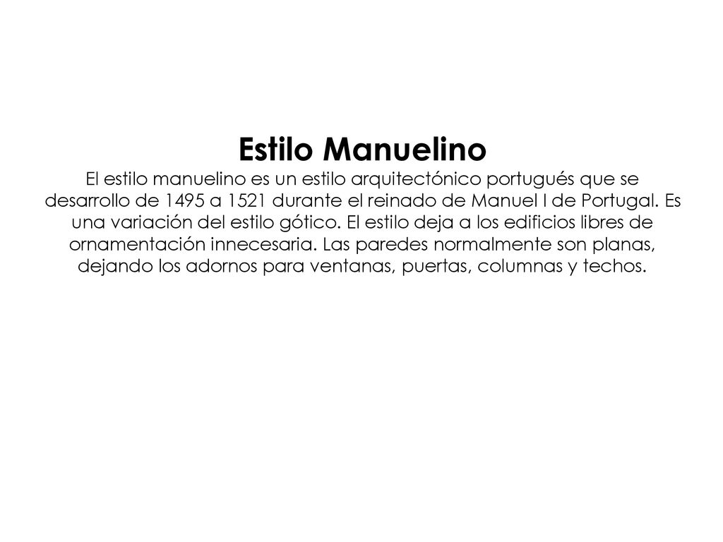 Estilo Manuelino El estilo manuelino es un estilo arquitectónico portugués que se desarrollo de 1495 a 1521 durante el reinado de Manuel I de Portugal.
