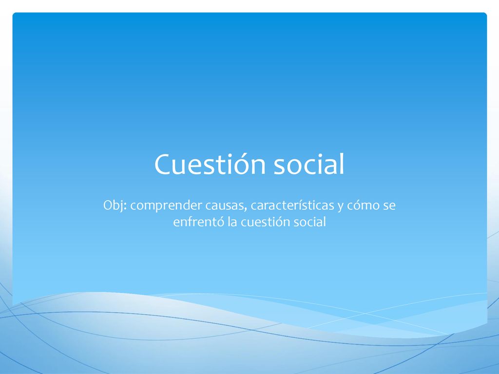 Cuestión social Obj: comprender causas, características y cómo se enfrentó la cuestión social