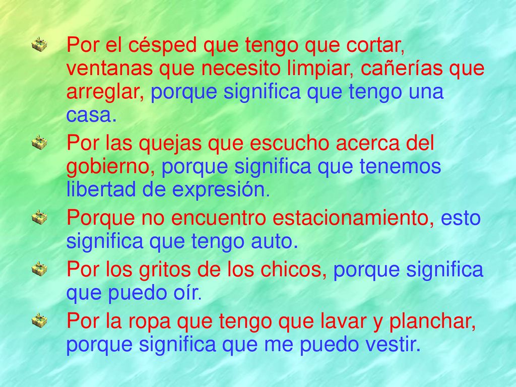 Por el césped que tengo que cortar, ventanas que necesito limpiar, cañerías que arreglar, porque significa que tengo una casa.