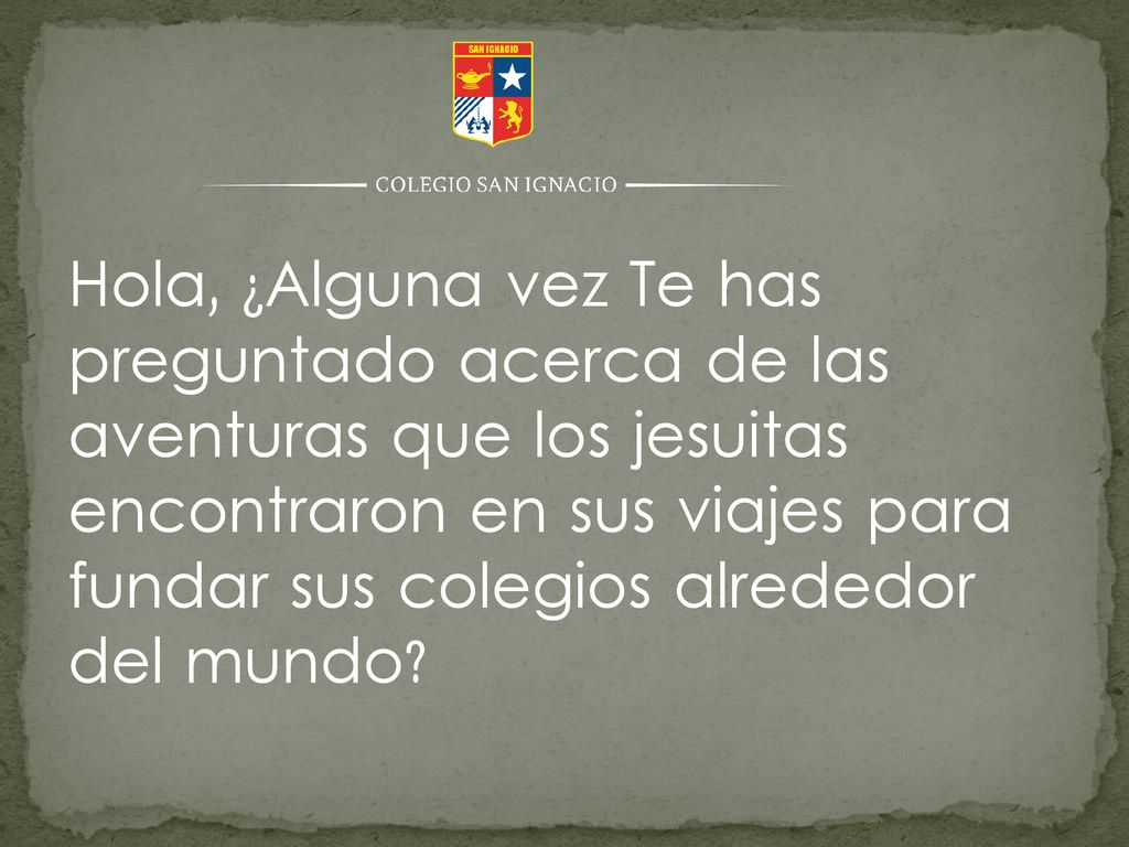 Hola, ¿Alguna vez Te has preguntado acerca de las aventuras que los jesuitas encontraron en sus viajes para fundar sus colegios alrededor del mundo