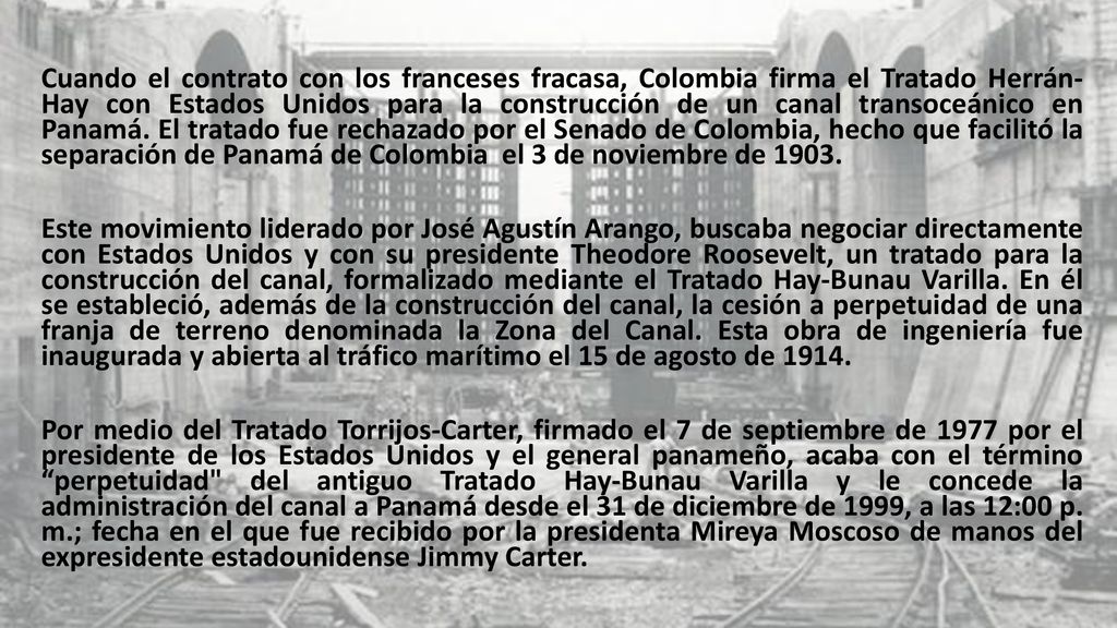 Cuando el contrato con los franceses fracasa, Colombia firma el Tratado Herrán- Hay con Estados Unidos para la construcción de un canal transoceánico en Panamá. El tratado fue rechazado por el Senado de Colombia, hecho que facilitó la separación de Panamá de Colombia el 3 de noviembre de 1903.