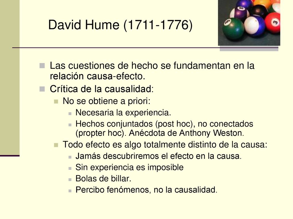 David Hume ( ) Las cuestiones de hecho se fundamentan en la relación causa-efecto. Crítica de la causalidad:
