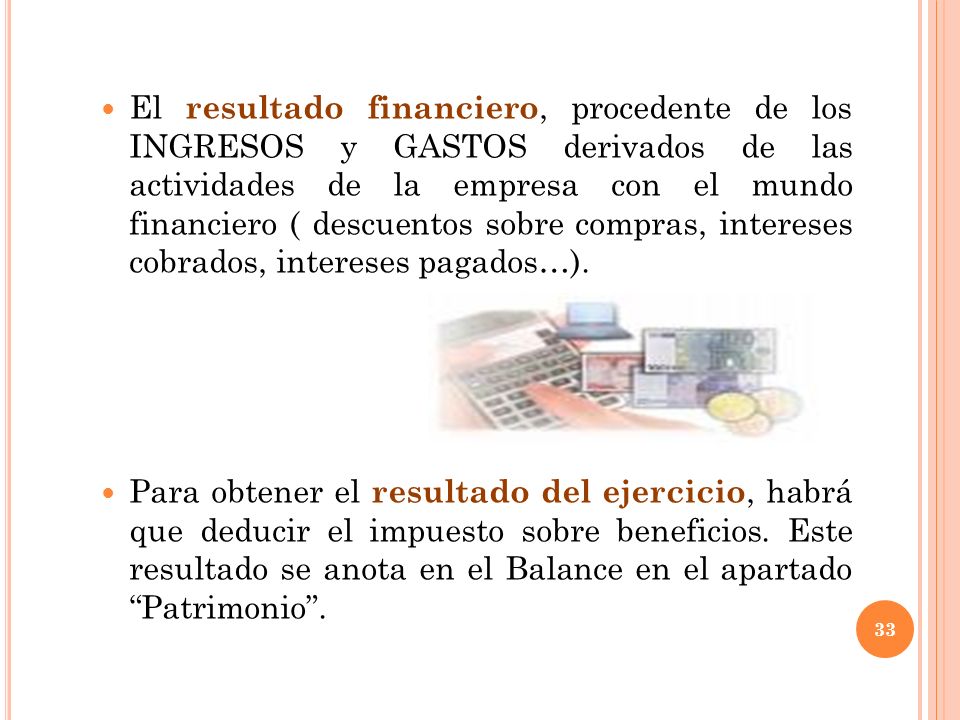 El resultado financiero, procedente de los INGRESOS y GASTOS derivados de las actividades de la empresa con el mundo financiero ( descuentos sobre compras, intereses cobrados, intereses pagados…).