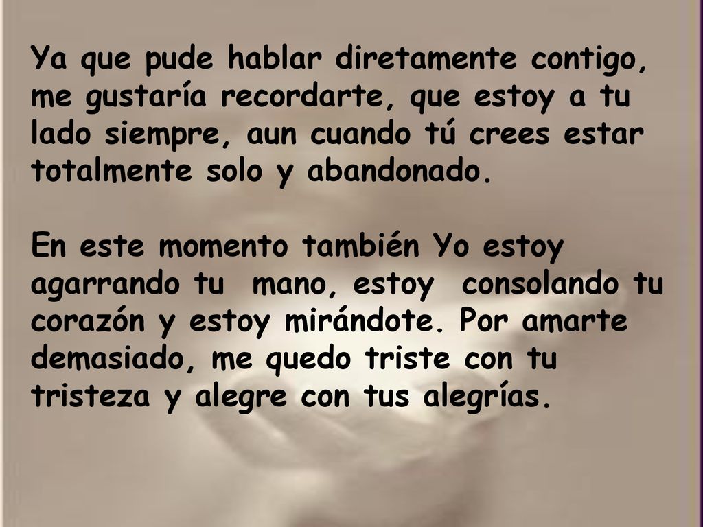 Ya que pude hablar diretamente contigo, me gustaría recordarte, que estoy a tu lado siempre, aun cuando tú crees estar totalmente solo y abandonado.