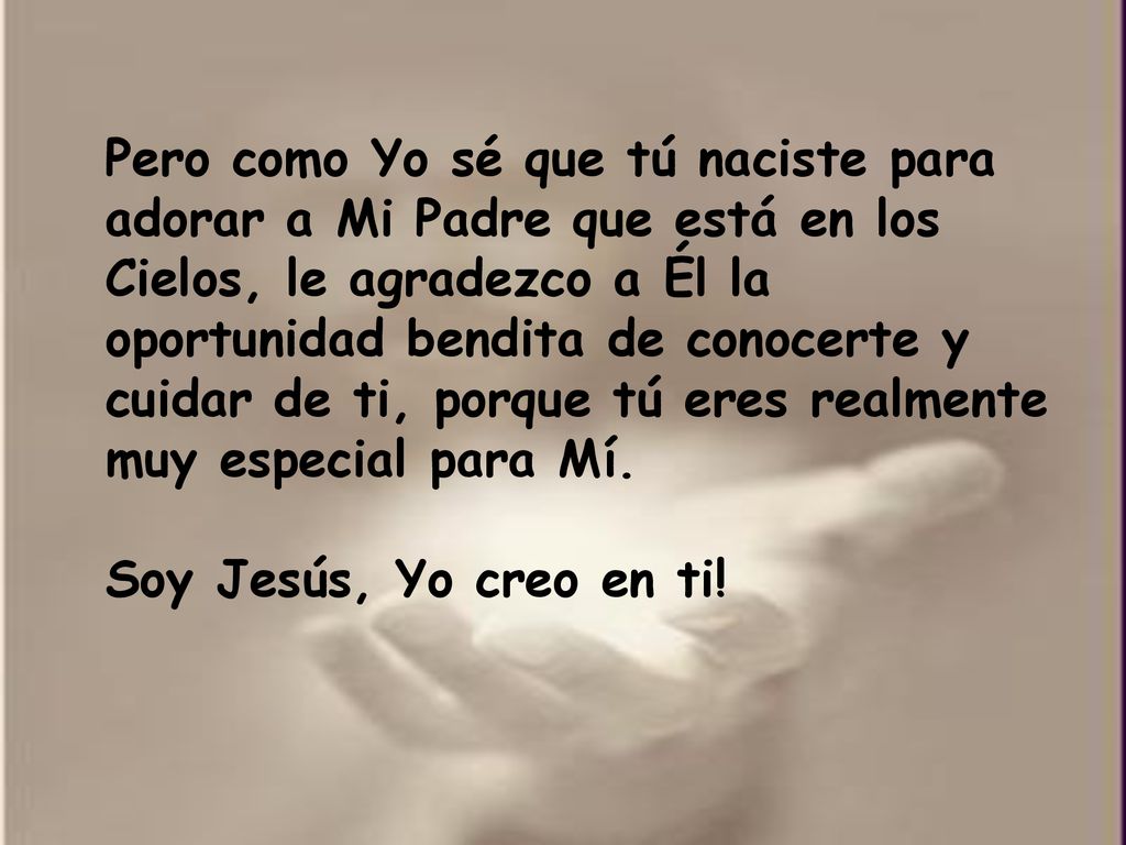 Pero como Yo sé que tú naciste para adorar a Mi Padre que está en los Cielos, le agradezco a Él la oportunidad bendita de conocerte y cuidar de ti, porque tú eres realmente muy especial para Mí.