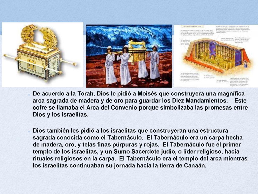 De acuerdo a la Torah, Dios le pidió a Moisés que construyera una magnífica arca sagrada de madera y de oro para guardar los Diez Mandamientos. Este cofre se llamaba el Arca del Convenio porque simbolizaba las promesas entre Dios y los israelitas.