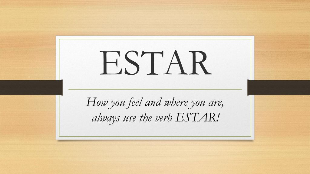 How you feel and where you are, always use the verb ESTAR!