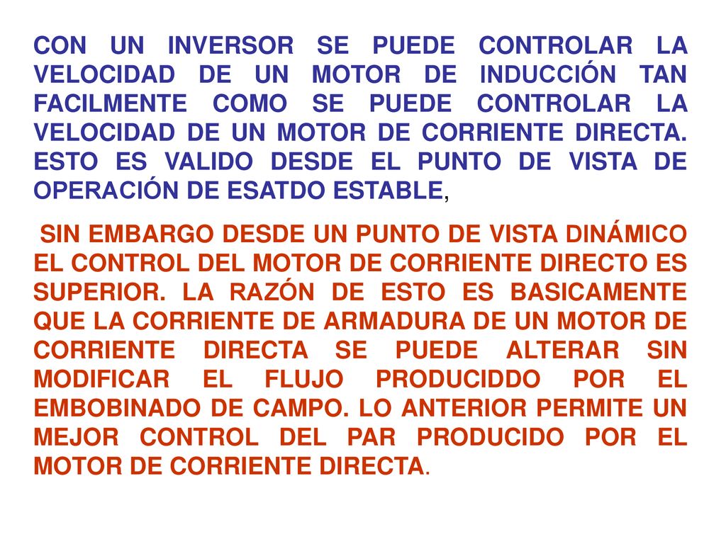 CON UN INVERSOR SE PUEDE CONTROLAR LA VELOCIDAD DE UN MOTOR DE INDUCCIÓN TAN FACILMENTE COMO SE PUEDE CONTROLAR LA VELOCIDAD DE UN MOTOR DE CORRIENTE DIRECTA. ESTO ES VALIDO DESDE EL PUNTO DE VISTA DE OPERACIÓN DE ESATDO ESTABLE,