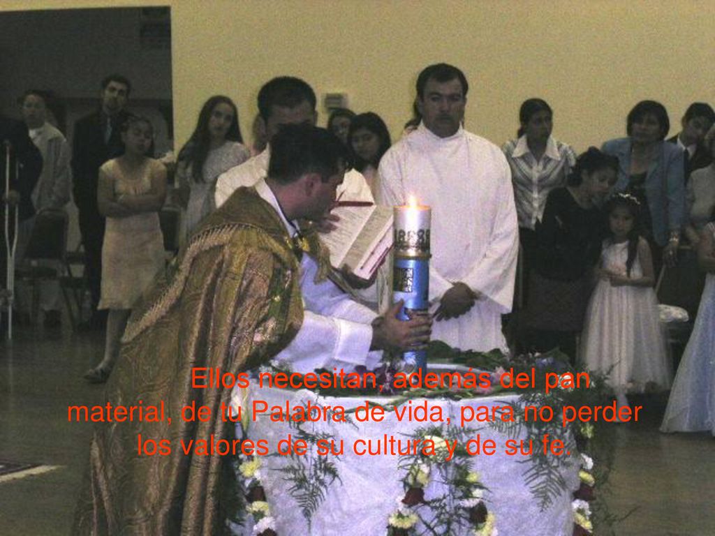 Ellos necesitan, además del pan material, de tu Palabra de vida, para no perder los valores de su cultura y de su fe.