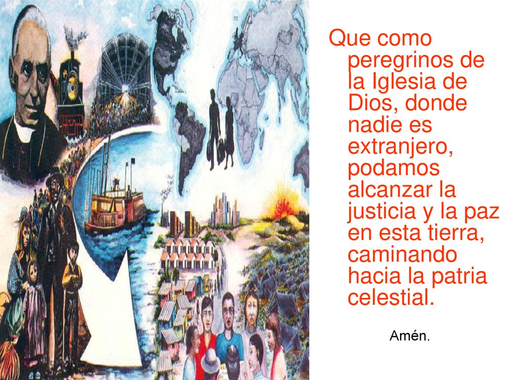 Que como peregrinos de la Iglesia de Dios, donde nadie es extranjero, podamos alcanzar la justicia y la paz en esta tierra, caminando hacia la patria celestial.