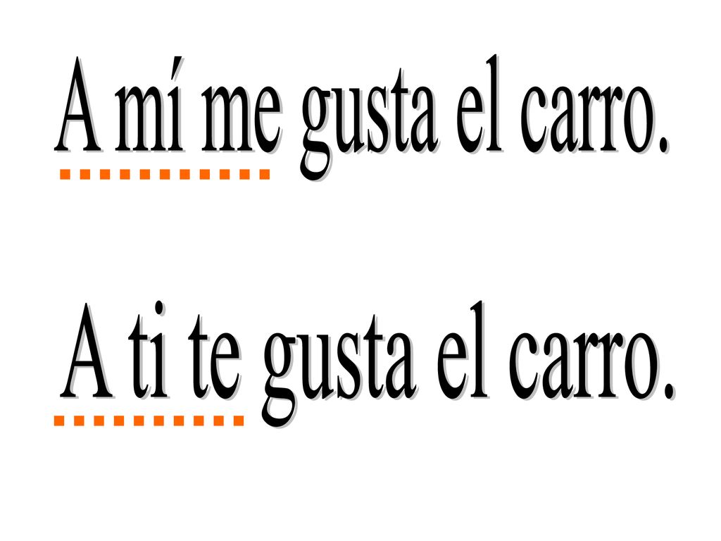 A mí me gusta el carro. A ti te gusta el carro.