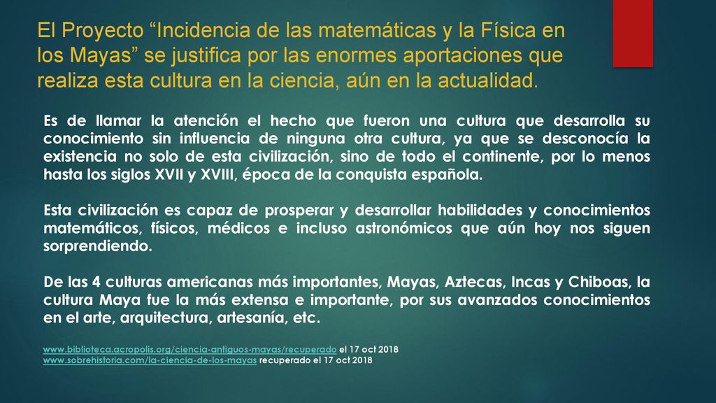 El Proyecto Incidencia de las matemáticas y la Física en los Mayas se justifica por las enormes aportaciones que realiza esta cultura en la ciencia, aún en la actualidad.