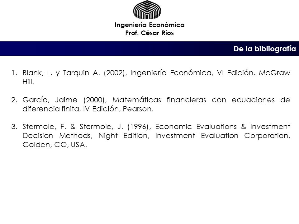 Ingeniería Económica Prof. César Ríos. De la bibliografía. Blank, L. y Tarquin A. (2002), Ingeniería Económica, VI Edición. McGraw Hill.