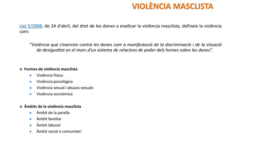 VIOLÈNCIA MASCLISTA Llei 5/2008, de 24 d abril, del dret de les dones a eradicar la violència masclista, defineix la violència com:
