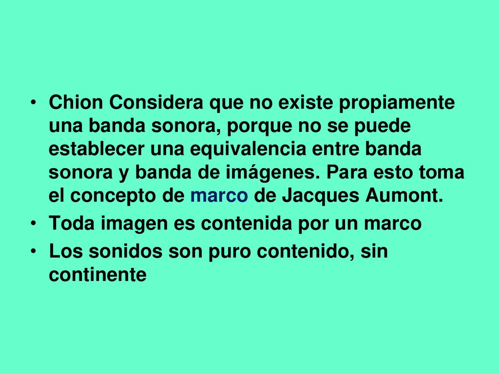 Chion Considera que no existe propiamente una banda sonora, porque no se puede establecer una equivalencia entre banda sonora y banda de imágenes. Para esto toma el concepto de marco de Jacques Aumont.