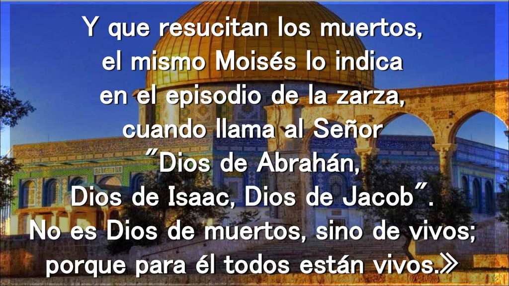 Y que resucitan los muertos, el mismo Moisés lo indica en el episodio de la zarza, cuando llama al Señor Dios de Abrahán, Dios de Isaac, Dios de Jacob .