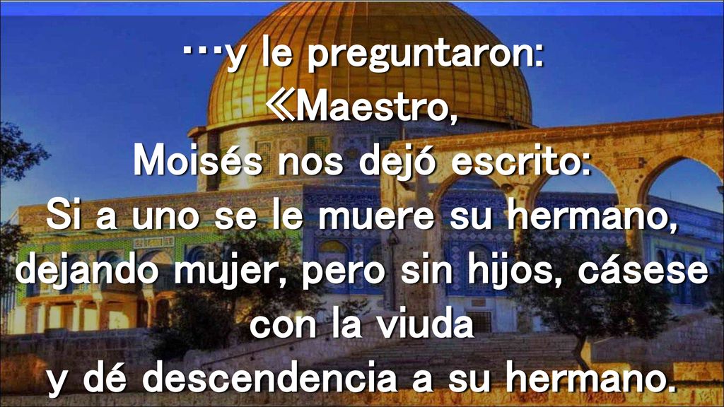 …y le preguntaron: «Maestro, Moisés nos dejó escrito: Si a uno se le muere su hermano, dejando mujer, pero sin hijos, cásese con la viuda y dé descendencia a su hermano.