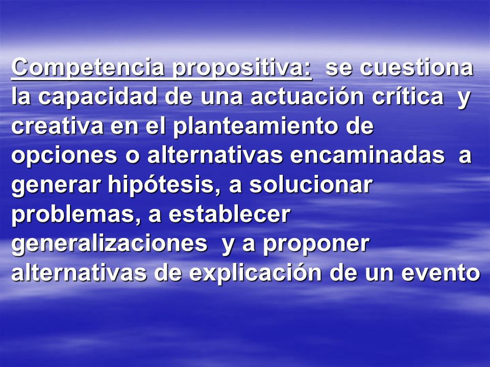 Competencia propositiva: se cuestiona la capacidad de una actuación crítica y creativa en el planteamiento de opciones o alternativas encaminadas a generar hipótesis, a solucionar problemas, a establecer generalizaciones y a proponer alternativas de explicación de un evento