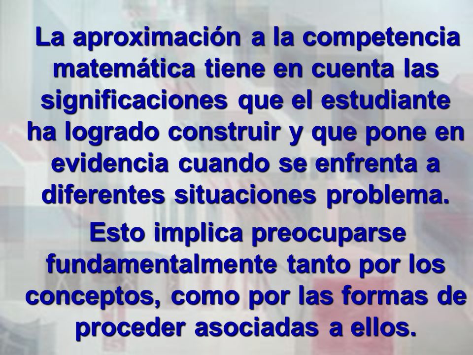 La aproximación a la competencia matemática tiene en cuenta las significaciones que el estudiante ha logrado construir y que pone en evidencia cuando se enfrenta a diferentes situaciones problema.