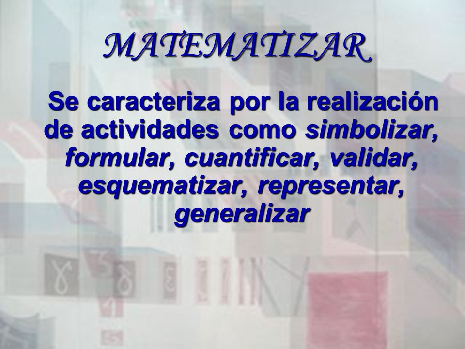 MATEMATIZAR Se caracteriza por la realización de actividades como simbolizar, formular, cuantificar, validar, esquematizar, representar, generalizar.