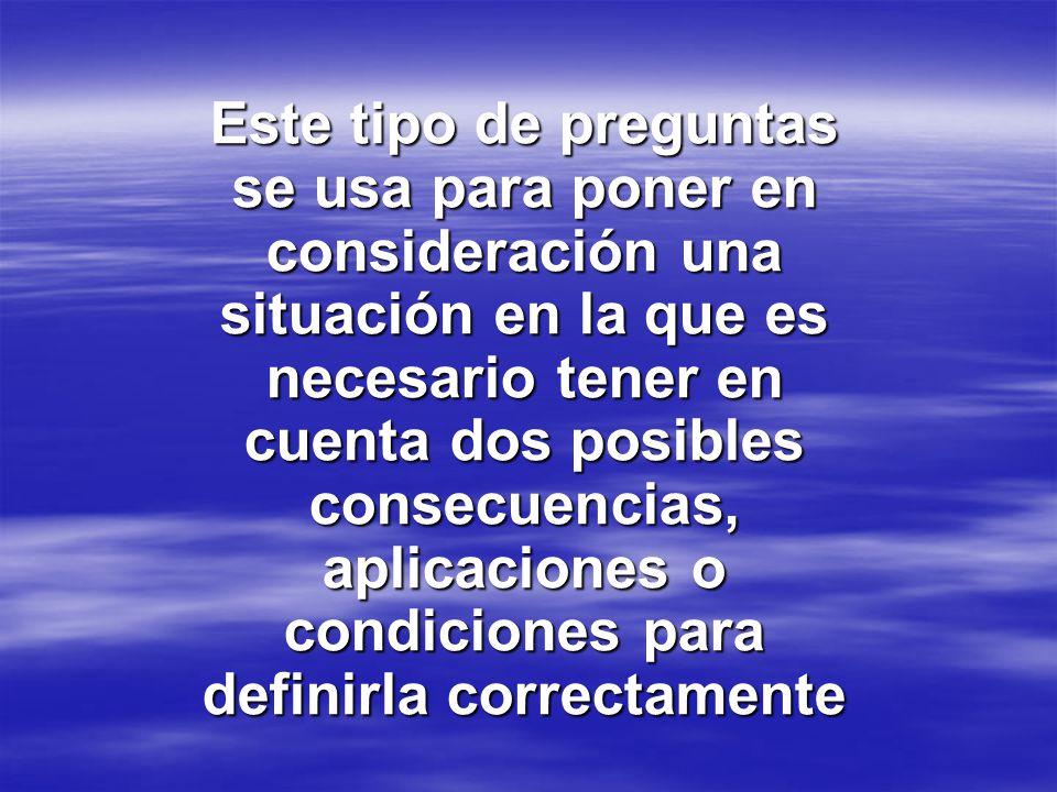 Este tipo de preguntas se usa para poner en consideración una situación en la que es necesario tener en cuenta dos posibles consecuencias, aplicaciones o condiciones para definirla correctamente