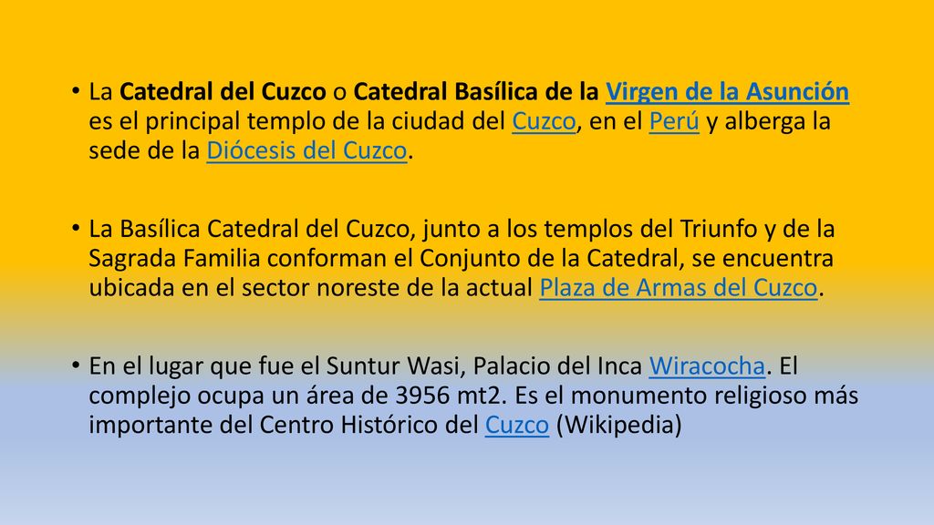 La Catedral del Cuzco o Catedral Basílica de la Virgen de la Asunción es el principal templo de la ciudad del Cuzco, en el Perú y alberga la sede de la Diócesis del Cuzco.