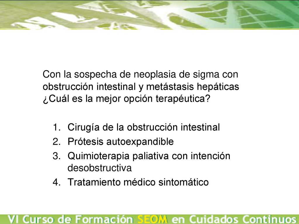 Con la sospecha de neoplasia de sigma con obstrucción intestinal y metástasis hepáticas ¿Cuál es la mejor opción terapéutica