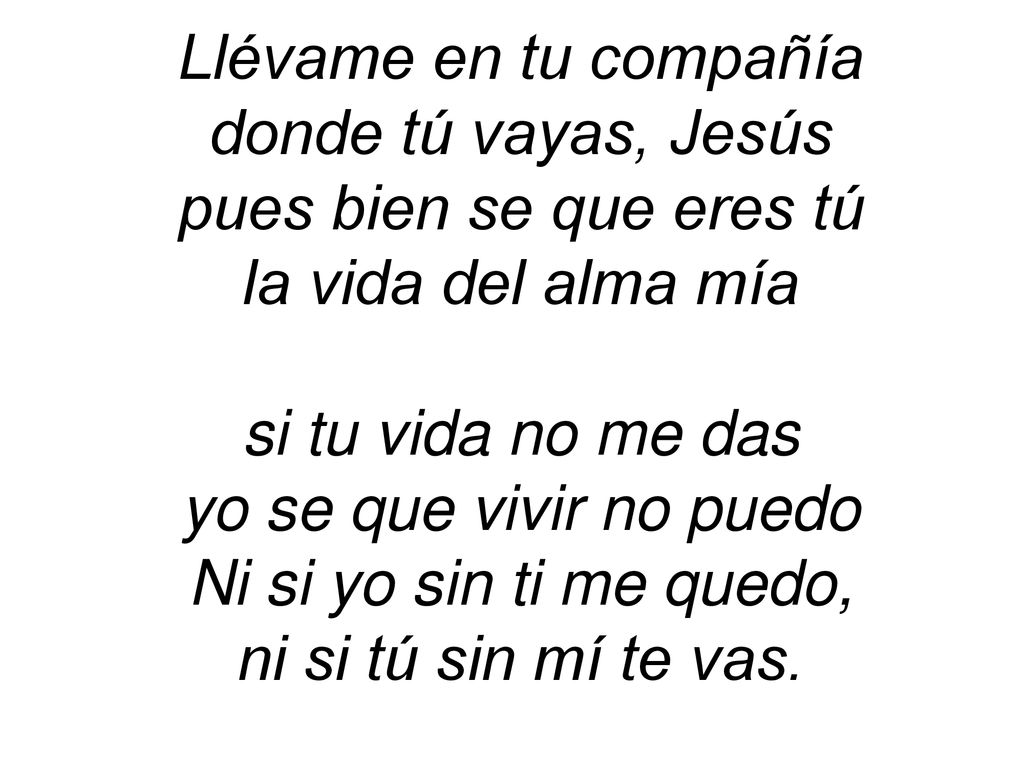 Llévame en tu compañía donde tú vayas, Jesús. pues bien se que eres tú. la vida del alma mía. si tu vida no me das.