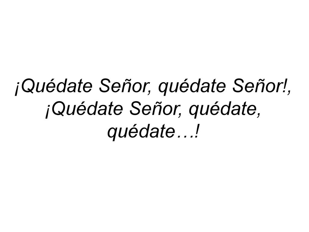 ¡Quédate Señor, quédate Señor!, ¡Quédate Señor, quédate, quédate…!