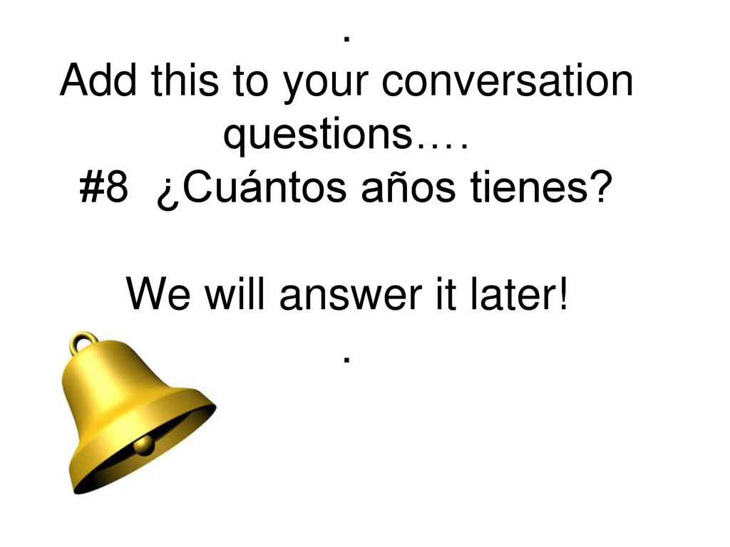 Add this to your conversation questions…. #8 ¿Cuántos años tienes