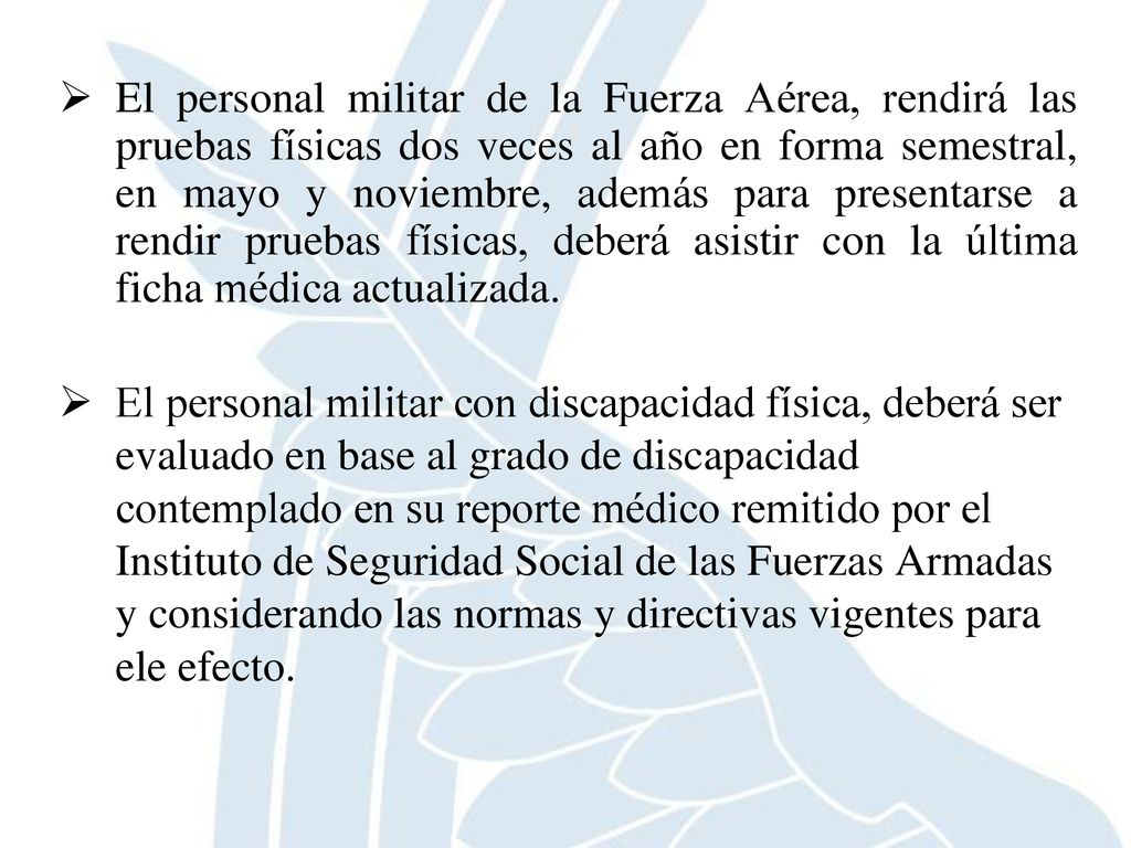 El personal militar de la Fuerza Aérea, rendirá las pruebas físicas dos veces al año en forma semestral, en mayo y noviembre, además para presentarse a rendir pruebas físicas, deberá asistir con la última ficha médica actualizada.