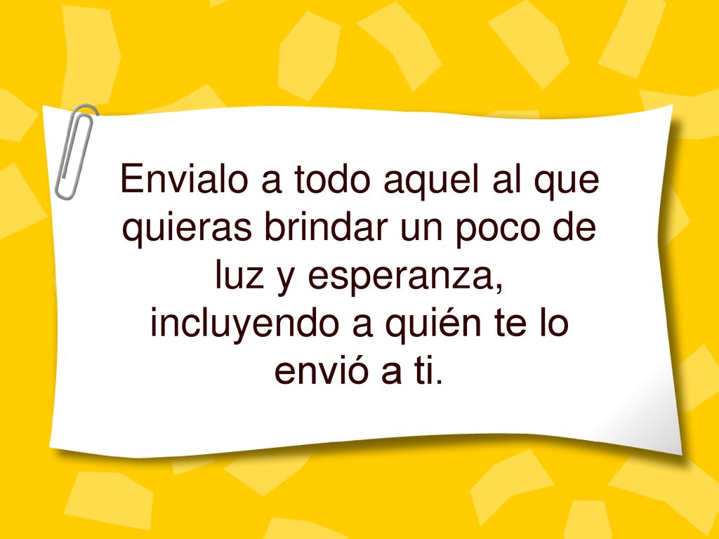Envialo a todo aquel al que quieras brindar un poco de luz y esperanza, incluyendo a quién te lo envió a ti.