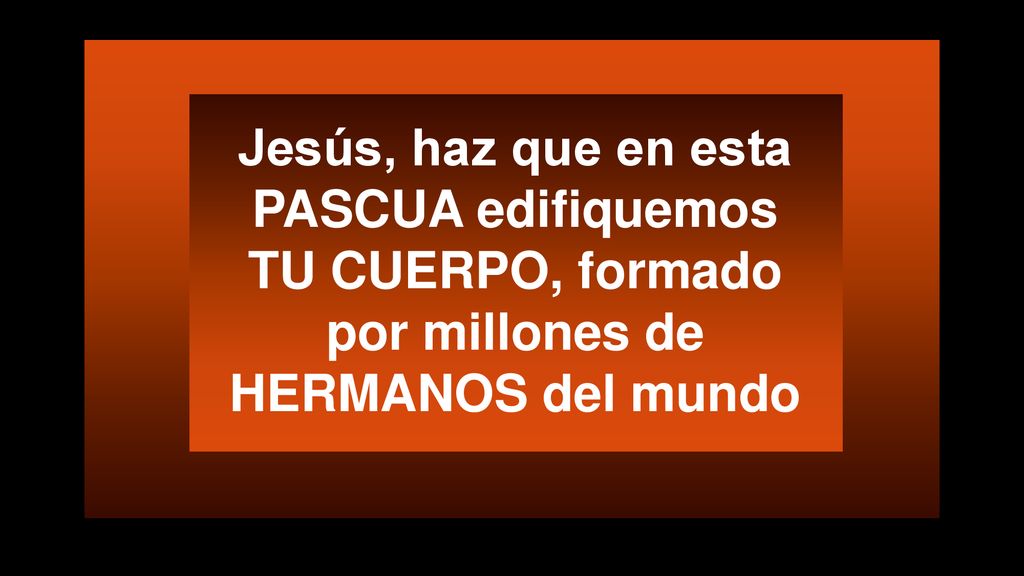 Jesús, haz que en esta PASCUA edifiquemos TU CUERPO, formado por millones de HERMANOS del mundo