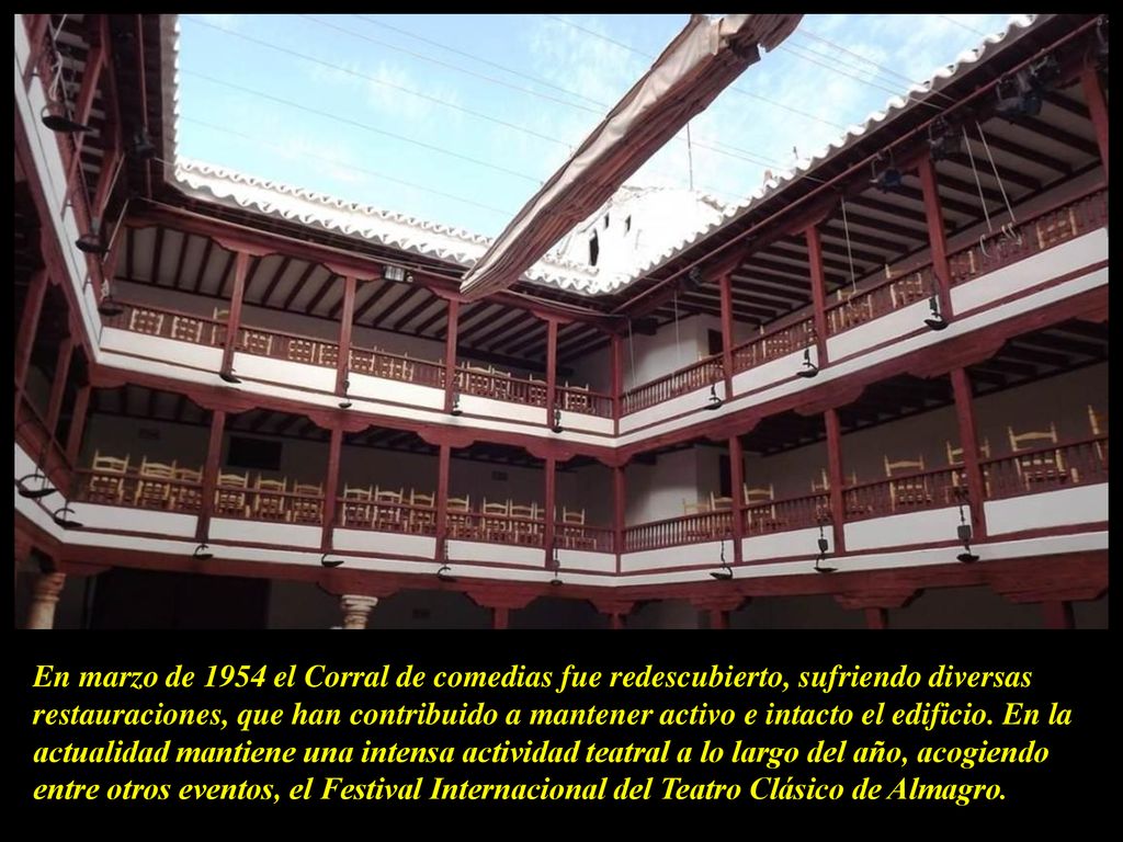En marzo de 1954 el Corral de comedias fue redescubierto, sufriendo diversas restauraciones, que han contribuido a mantener activo e intacto el edificio.