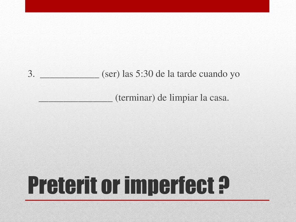 3. ____________ (ser) las 5:30 de la tarde cuando yo _______________ (terminar) de limpiar la casa.
