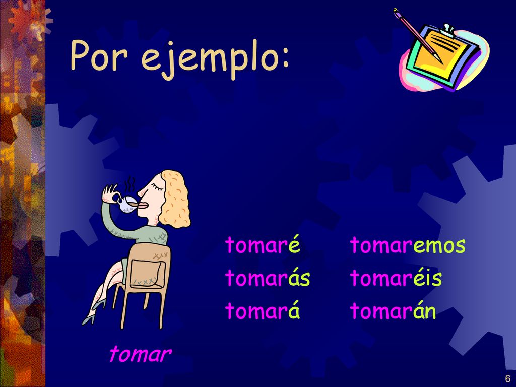 Por ejemplo: tomar tomaré tomarás tomará tomaremos tomaréis tomarán