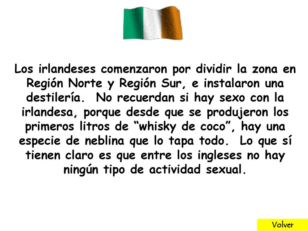 Los irlandeses comenzaron por dividir la zona en Región Norte y Región Sur, e instalaron una destilería. No recuerdan si hay sexo con la irlandesa, porque desde que se produjeron los primeros litros de whisky de coco , hay una especie de neblina que lo tapa todo. Lo que sí tienen claro es que entre los ingleses no hay ningún tipo de actividad sexual.